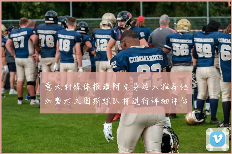 意大利媒体报道阿克身边人推荐他加盟尤文图斯球队将进行详细评估