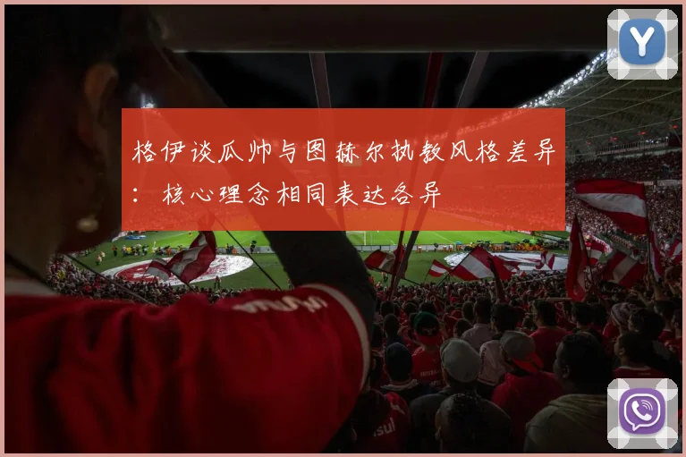 格伊谈瓜帅与图赫尔执教风格差异：核心理念相同表达各异