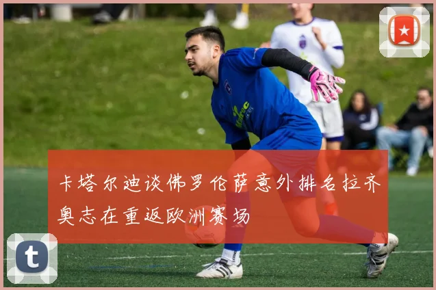 卡塔尔迪谈佛罗伦萨意外排名拉齐奥志在重返欧洲赛场