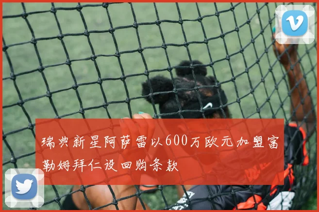 瑞典新星阿萨雷以600万欧元加盟富勒姆拜仁设回购条款