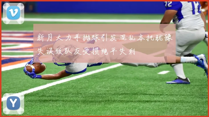 新月大力手抛球引发混乱本托犹豫失误致队友受损绝平失利