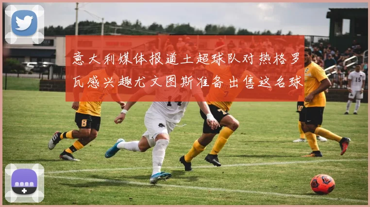 意大利媒体报道土超球队对热格罗瓦感兴趣尤文图斯准备出售这名球员