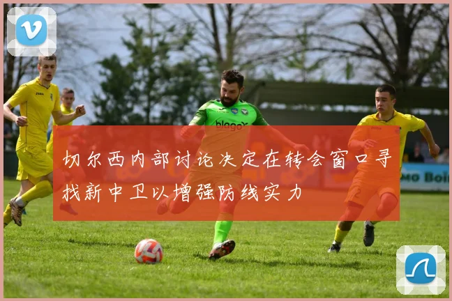 切尔西内部讨论决定在转会窗口寻找新中卫以增强防线实力