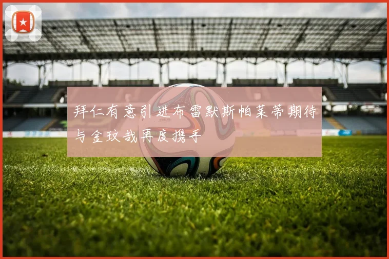 拜仁有意引进布雷默斯帕莱蒂期待与金玟哉再度携手