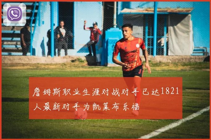 詹姆斯职业生涯对战对手已达1821人最新对手为凯莱布乐福