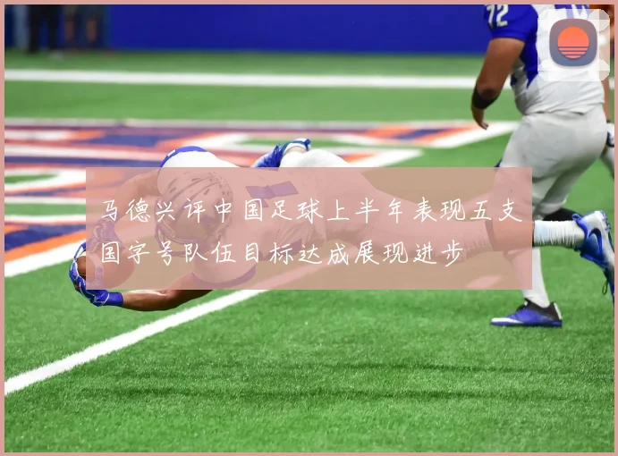 马德兴评中国足球上半年表现五支国字号队伍目标达成展现进步
