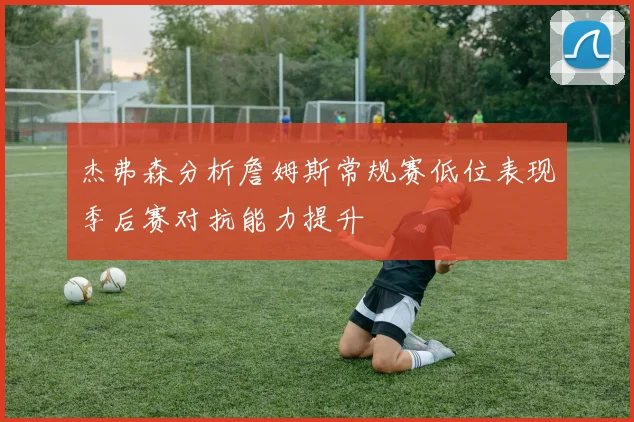 杰弗森分析詹姆斯常规赛低位表现季后赛对抗能力提升