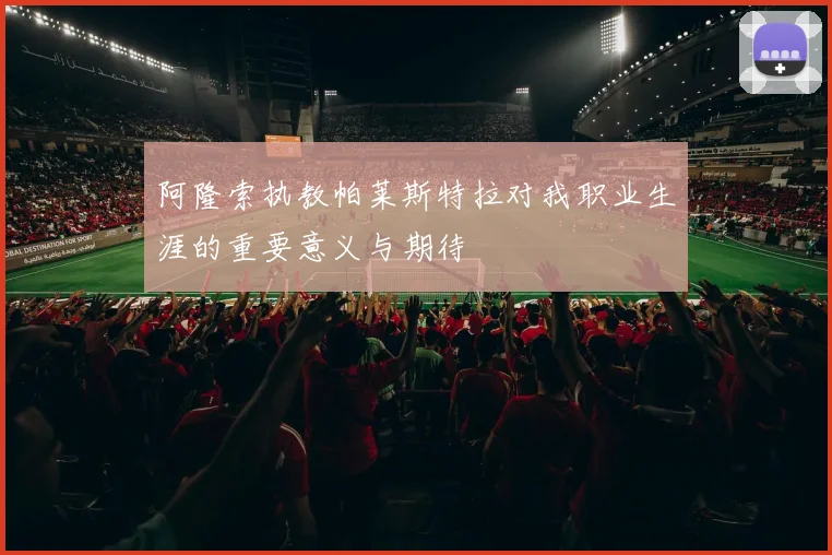 阿隆索执教帕莱斯特拉对我职业生涯的重要意义与期待