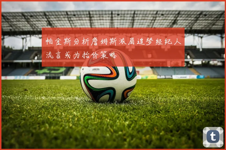 帕金斯分析詹姆斯浓眉追梦经纪人流言或为抬价策略