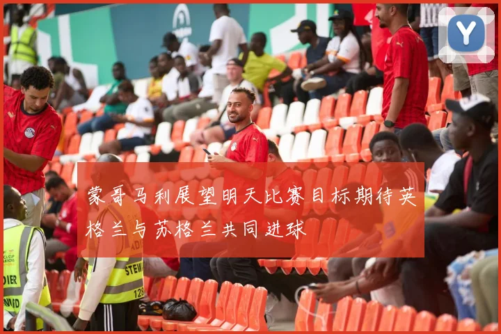 蒙哥马利展望明天比赛目标期待英格兰与苏格兰共同进球